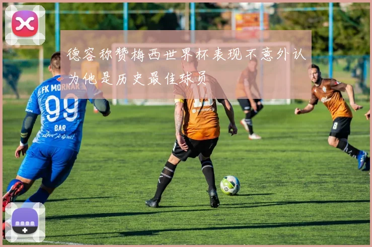 德容称赞梅西世界杯表现不意外认为他是历史最佳球员