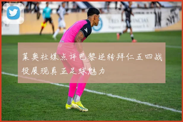 莱奥社媒点评巴黎逆转拜仁五四战役展现真正足球魅力