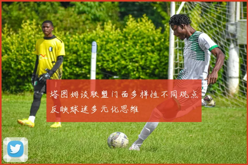 塔图姆谈联盟门面多样性不同观点反映球迷多元化思维