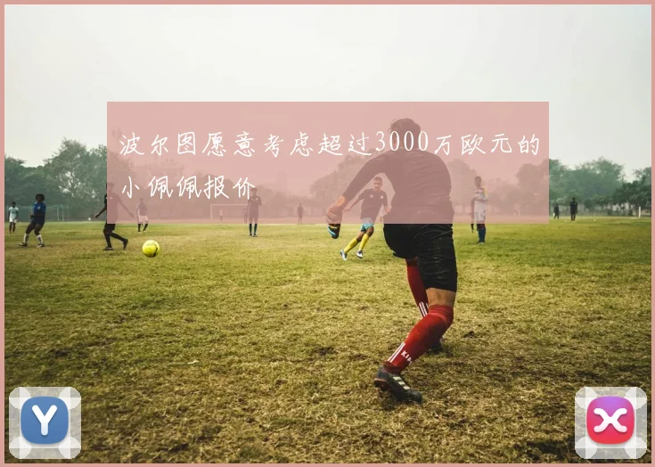 波尔图愿意考虑超过3000万欧元的小佩佩报价