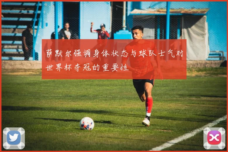 萨默尔强调身体状态与球队士气对世界杯夺冠的重要性