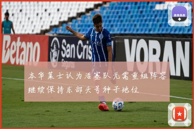 本华莱士认为活塞队无需重组阵容继续保持东部头号种子地位