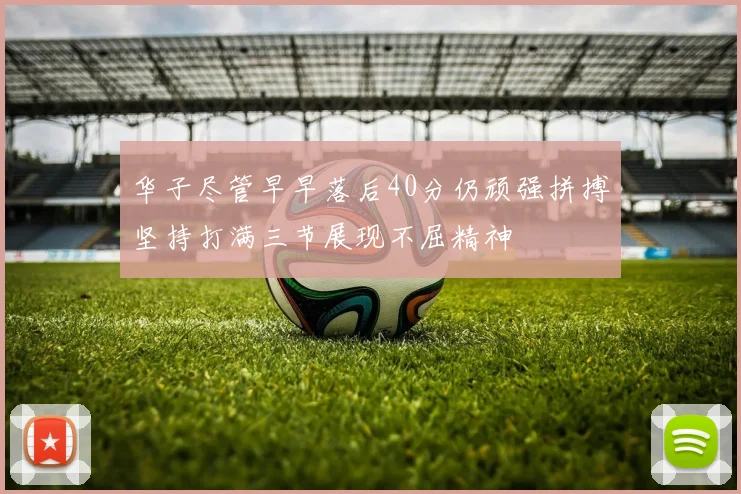 华子尽管早早落后40分仍顽强拼搏坚持打满三节展现不屈精神