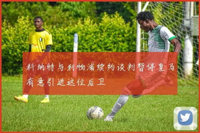 科纳特与利物浦续约谈判暂停皇马有意引进这位后卫