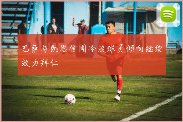 巴萨与凯恩传闻冷淡球员倾向继续效力拜仁