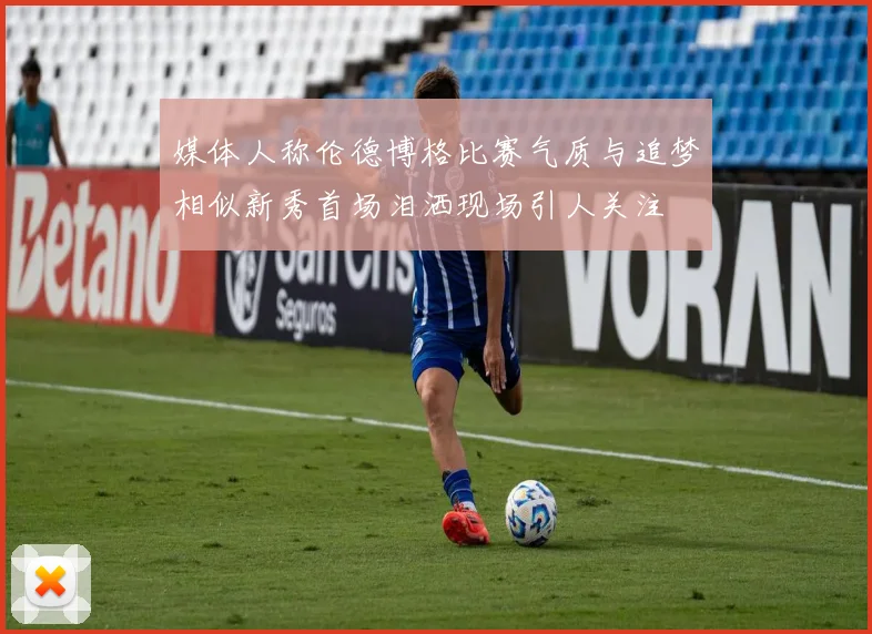 媒体人称伦德博格比赛气质与追梦相似新秀首场泪洒现场引人关注