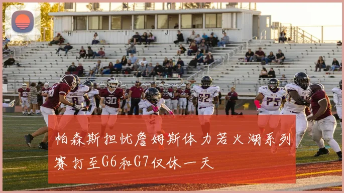 帕森斯担忧詹姆斯体力若火湖系列赛打至G6和G7仅休一天