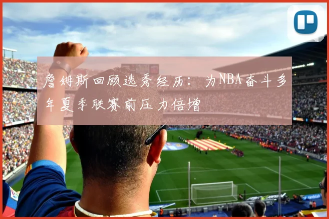 詹姆斯回顾选秀经历：为NBA奋斗多年夏季联赛前压力倍增