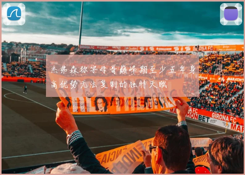 杰弗森称字母哥巅峰期至少五年身高优势无法复制的独特天赋