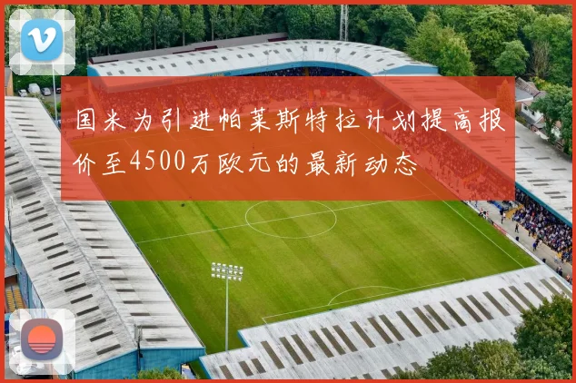 国米为引进帕莱斯特拉计划提高报价至4500万欧元的最新动态