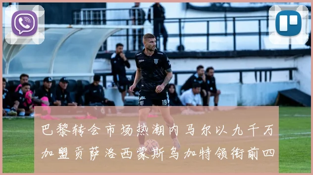 巴黎转会市场热潮内马尔以九千万加盟贡萨洛西蒙斯乌加特领衔前四