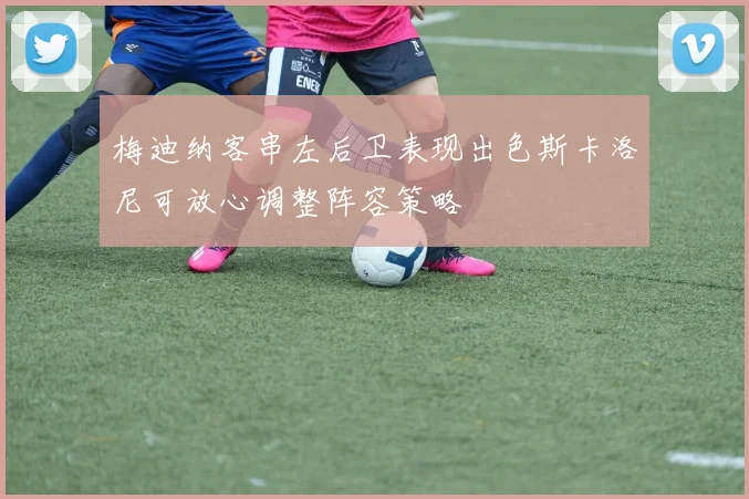 梅迪纳客串左后卫表现出色斯卡洛尼可放心调整阵容策略