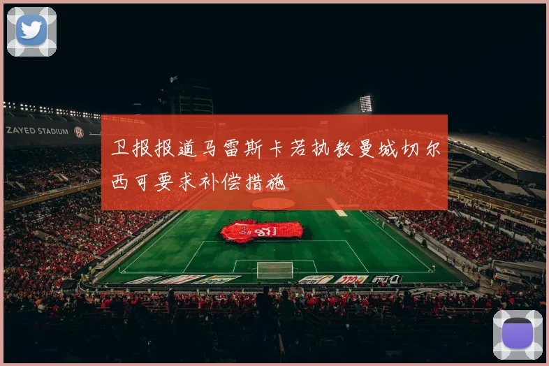 卫报报道马雷斯卡若执教曼城切尔西可要求补偿措施
