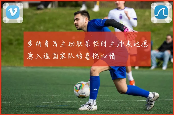 多纳鲁马主动联系临时主帅表达愿意入选国家队的喜悦心情