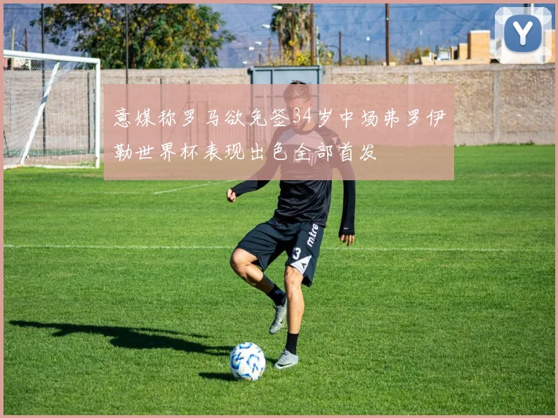 意媒称罗马欲免签34岁中场弗罗伊勒世界杯表现出色全部首发