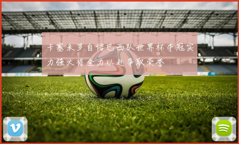 卡塞米罗自信巴西队世界杯夺冠实力强大将全力以赴争取荣誉
