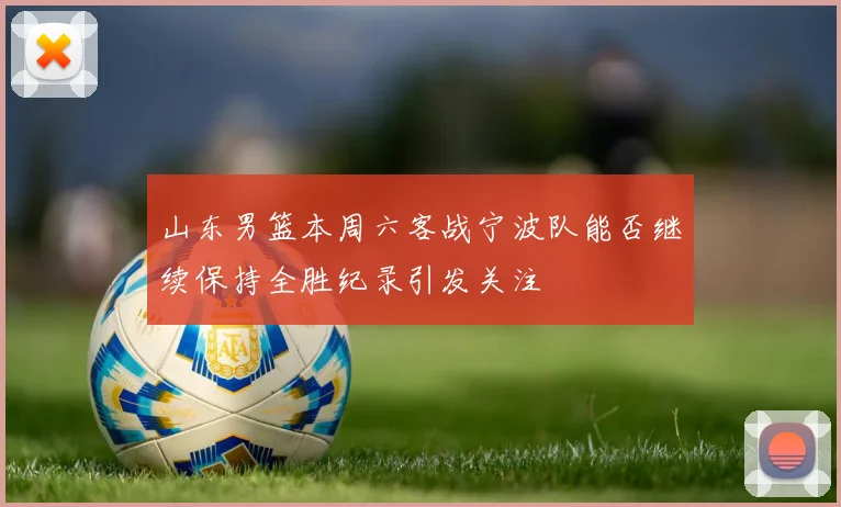 山东男篮本周六客战宁波队能否继续保持全胜纪录引发关注