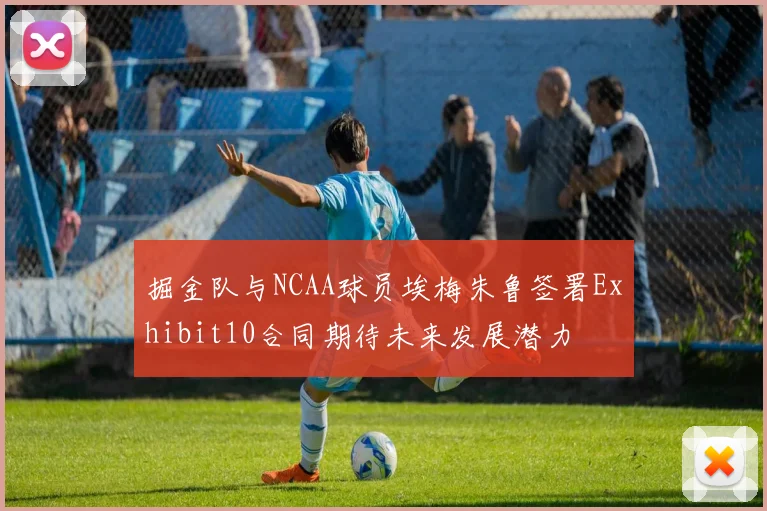 掘金队与NCAA球员埃梅朱鲁签署Exhibit10合同期待未来发展潜力