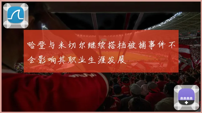哈登与米切尔继续搭档被捕事件不会影响其职业生涯发展
