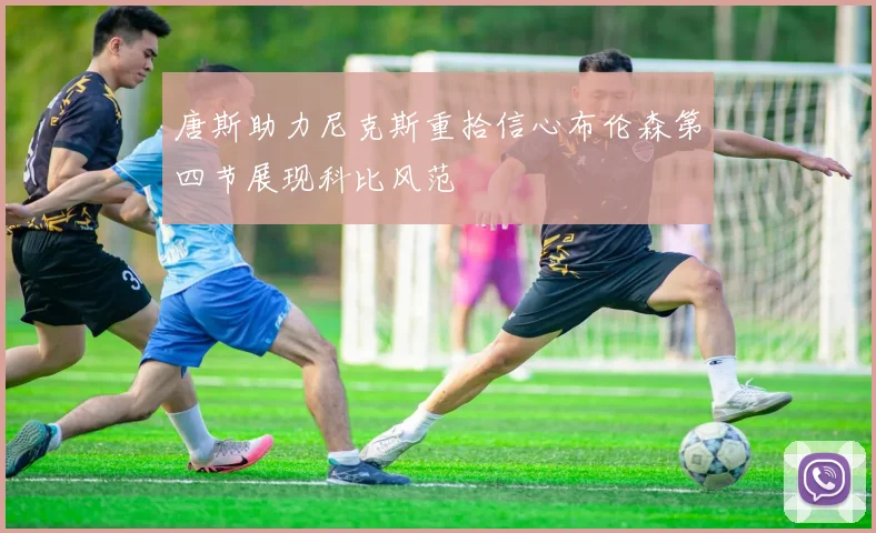 唐斯助力尼克斯重拾信心布伦森第四节展现科比风范