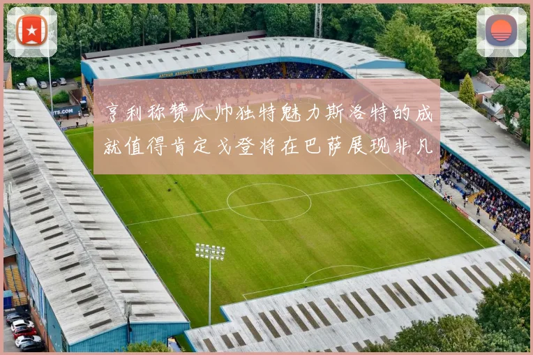 亨利称赞瓜帅独特魅力斯洛特的成就值得肯定戈登将在巴萨展现非凡才华