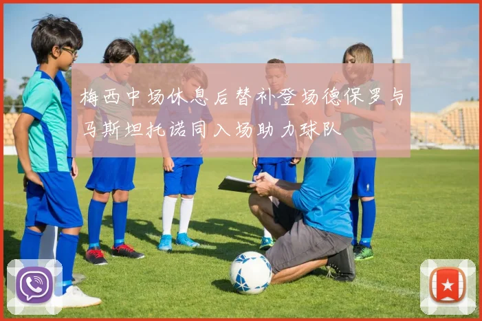 梅西中场休息后替补登场德保罗与马斯坦托诺同入场助力球队