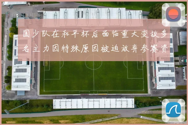 国少队在和平杯后面临重大变故多名主力因特殊原因被迫放弃参赛资格