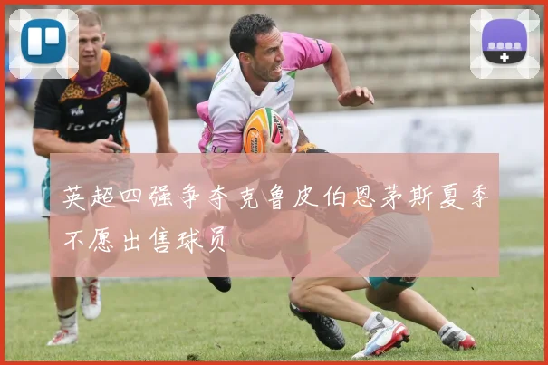 英超四强争夺克鲁皮伯恩茅斯夏季不愿出售球员
