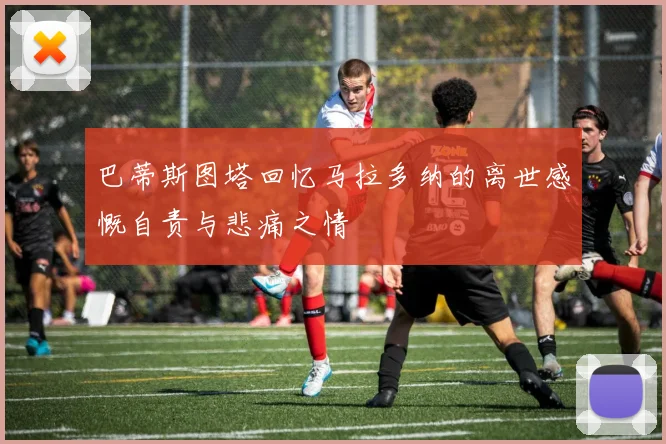 巴蒂斯图塔回忆马拉多纳的离世感慨自责与悲痛之情
