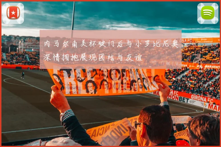 内马尔南美杯破门后与小罗比尼奥深情拥抱展现团结与友谊