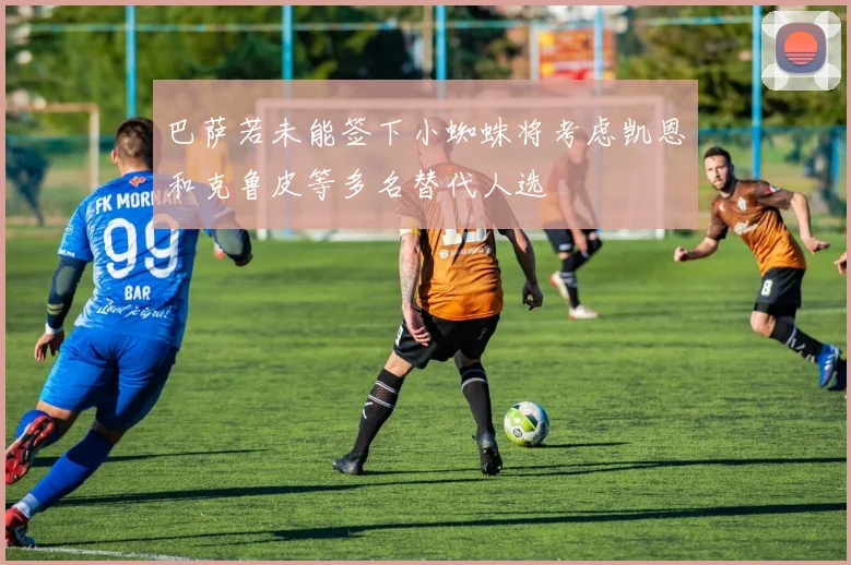巴萨若未能签下小蜘蛛将考虑凯恩和克鲁皮等多名替代人选