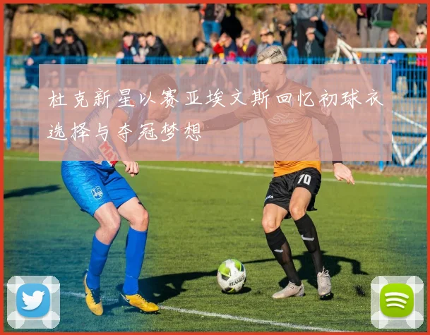 杜克新星以赛亚埃文斯回忆初球衣选择与夺冠梦想