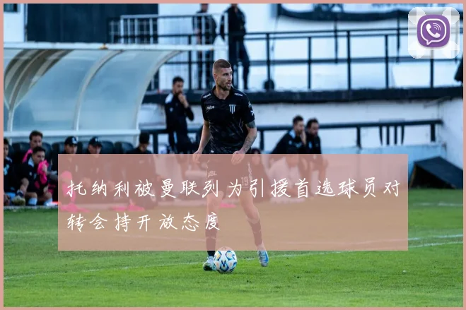 托纳利被曼联列为引援首选球员对转会持开放态度