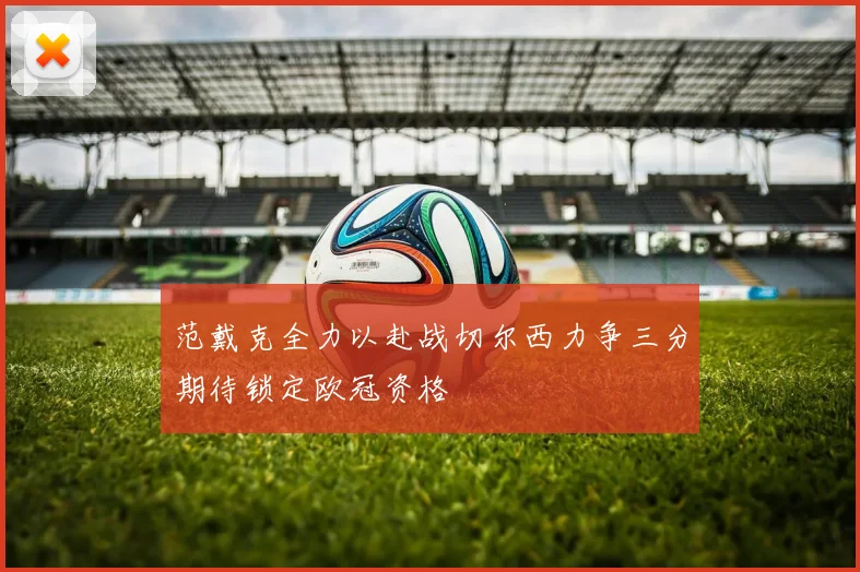 范戴克全力以赴战切尔西力争三分期待锁定欧冠资格